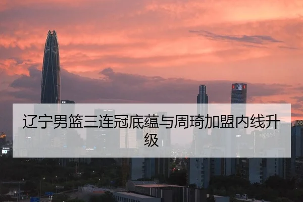 辽宁男篮三连冠底蕴与周琦加盟内线升级