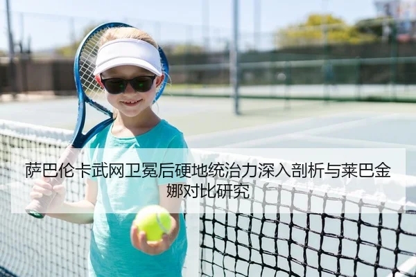 萨巴伦卡武网卫冕后硬地统治力深入剖析与莱巴金娜对比研究