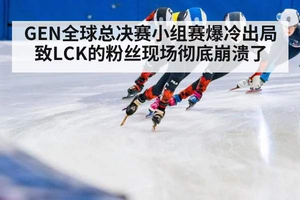 GEN全球总决赛小组赛爆冷出局致LCK的粉丝现场彻底崩溃了