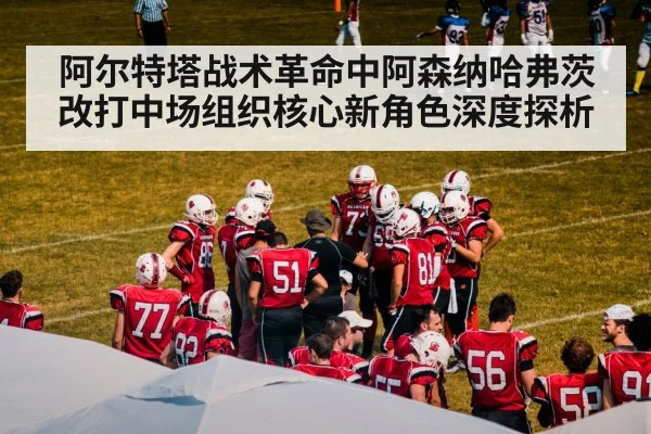 阿尔特塔战术革命中阿森纳哈弗茨改打中场组织核心新角色深度探析