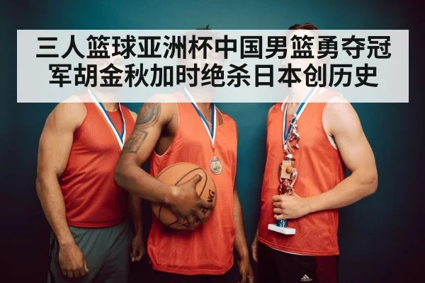三人篮球亚洲杯中国男篮勇夺冠军胡金秋加时绝杀日本创历史