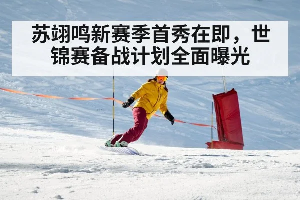 苏翊鸣新赛季首秀在即,世锦赛备战计划全面曝光