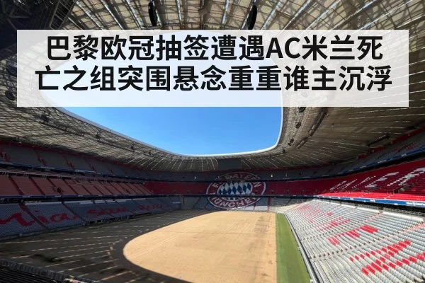 巴黎欧冠抽签遭遇AC米兰死亡之组突围悬念重重谁主沉浮