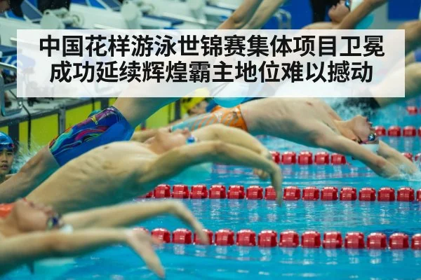 中国花样游泳世锦赛集体项目卫冕成功延续辉煌霸主地位难以撼动
